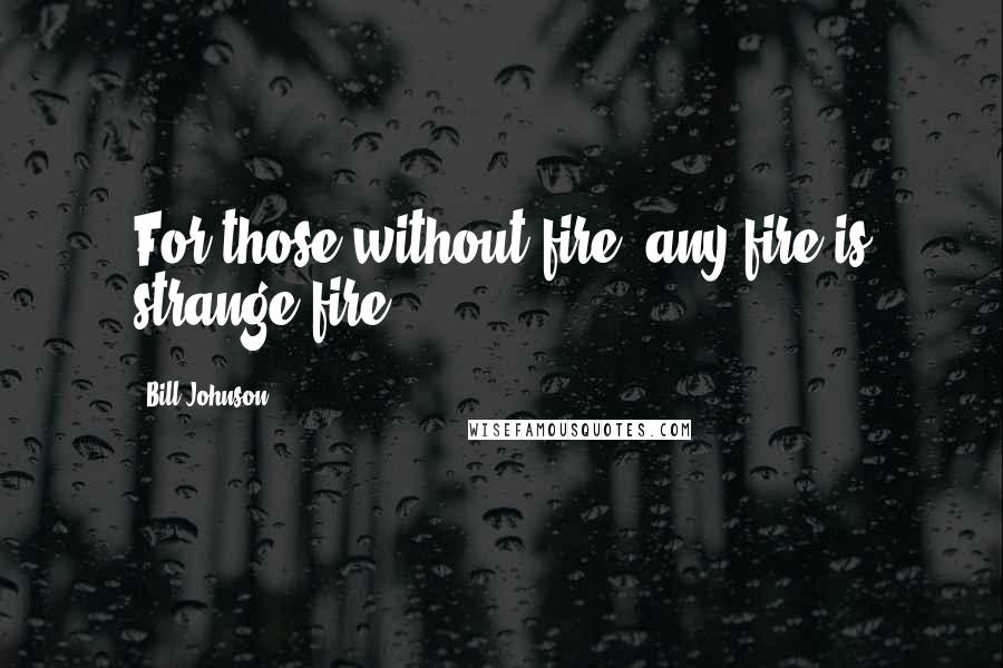 Bill Johnson Quotes: For those without fire, any fire is strange fire.