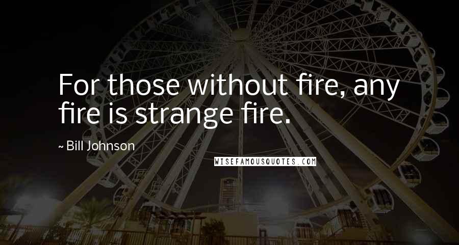 Bill Johnson Quotes: For those without fire, any fire is strange fire.