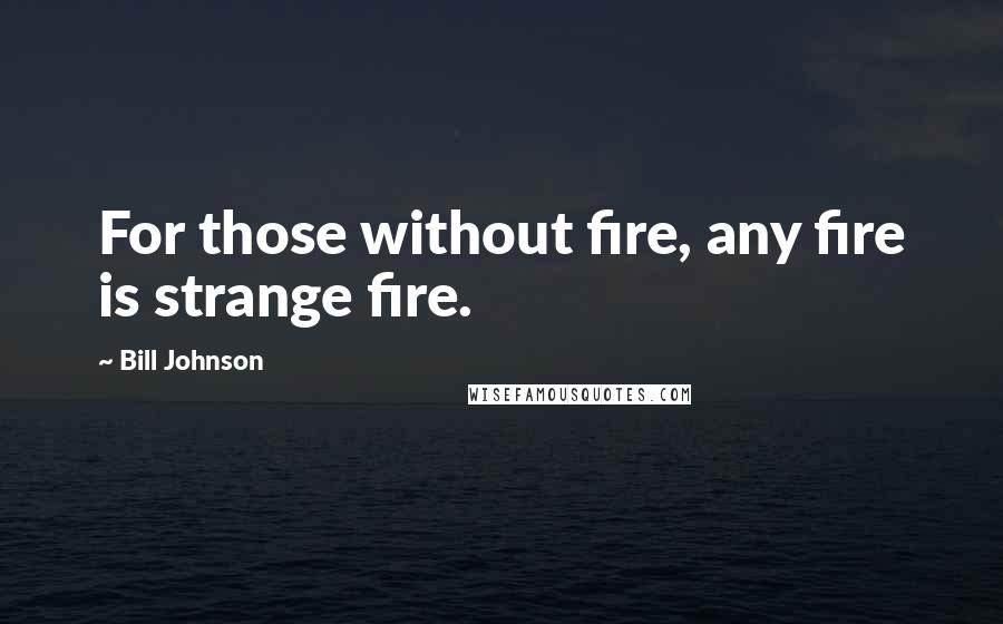 Bill Johnson Quotes: For those without fire, any fire is strange fire.