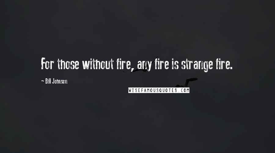 Bill Johnson Quotes: For those without fire, any fire is strange fire.