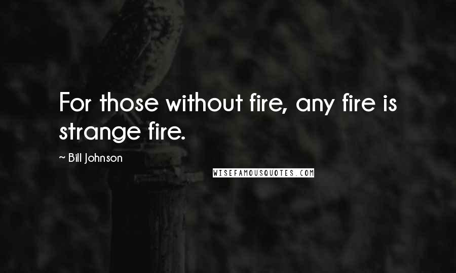 Bill Johnson Quotes: For those without fire, any fire is strange fire.