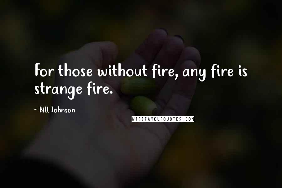 Bill Johnson Quotes: For those without fire, any fire is strange fire.