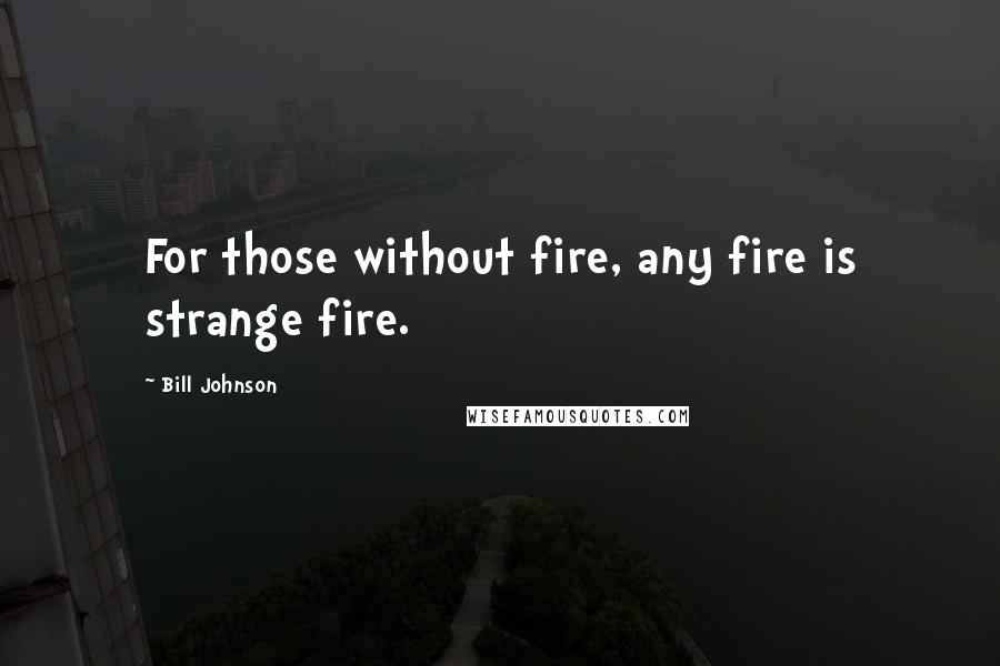 Bill Johnson Quotes: For those without fire, any fire is strange fire.