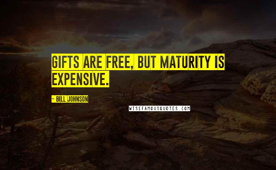 Bill Johnson Quotes: Gifts are free, but maturity is expensive.