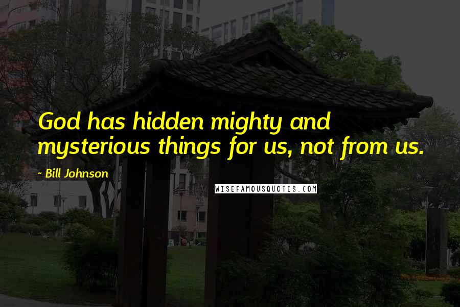 Bill Johnson Quotes: God has hidden mighty and mysterious things for us, not from us.