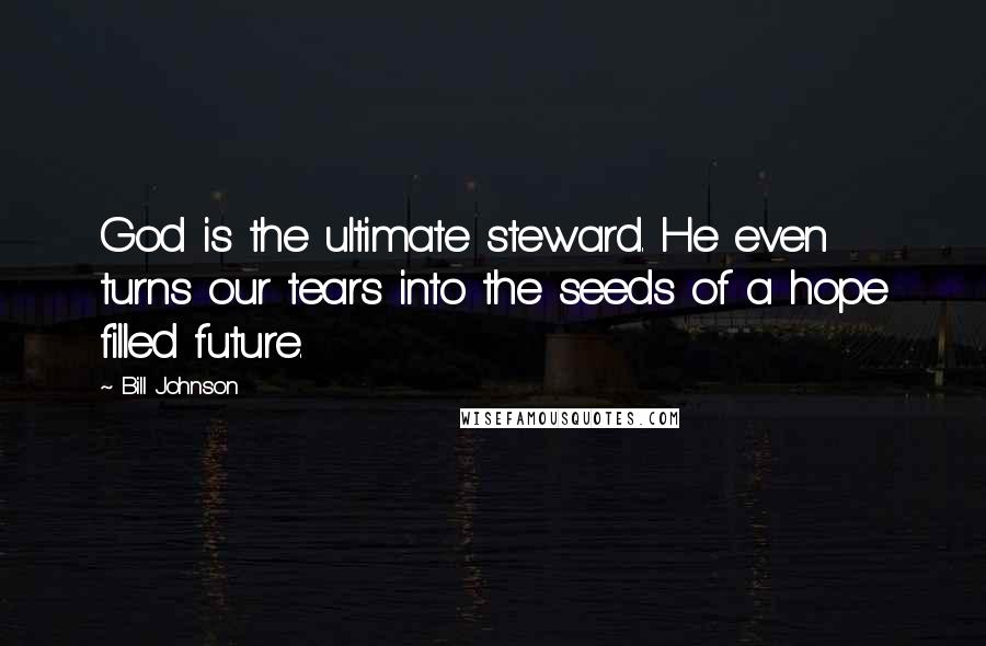 Bill Johnson Quotes: God is the ultimate steward. He even turns our tears into the seeds of a hope filled future.