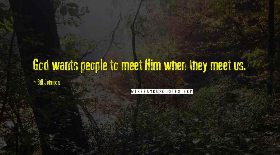 Bill Johnson Quotes: God wants people to meet Him when they meet us.