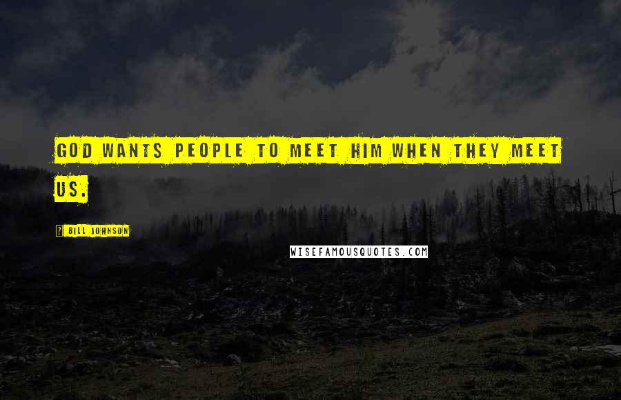 Bill Johnson Quotes: God wants people to meet Him when they meet us.