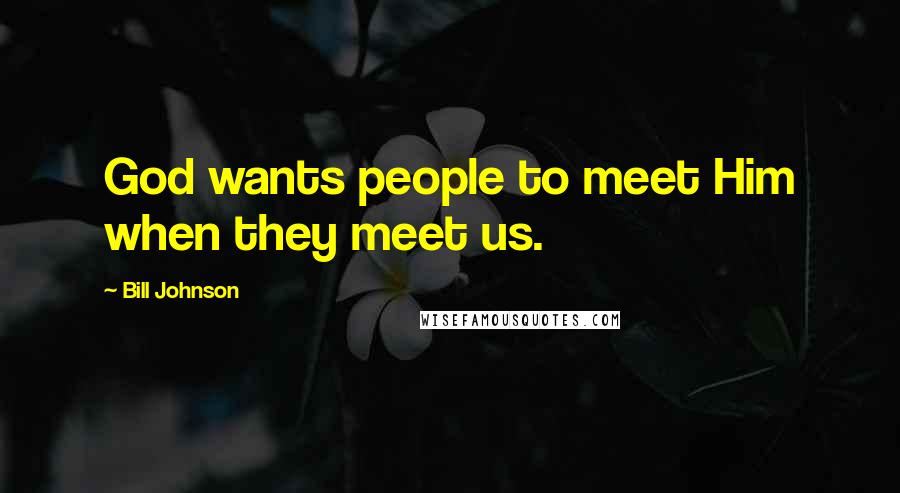 Bill Johnson Quotes: God wants people to meet Him when they meet us.