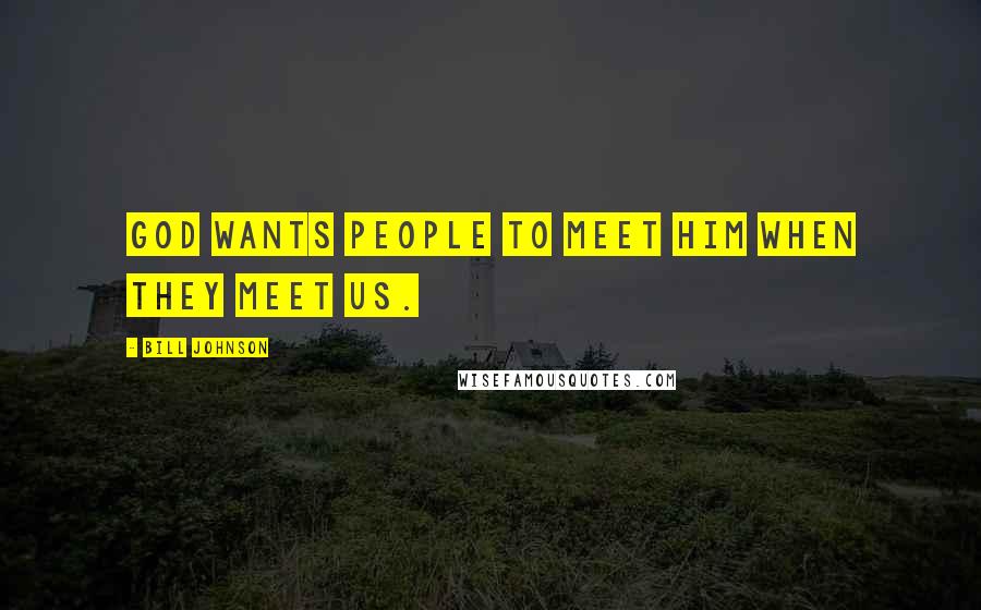 Bill Johnson Quotes: God wants people to meet Him when they meet us.