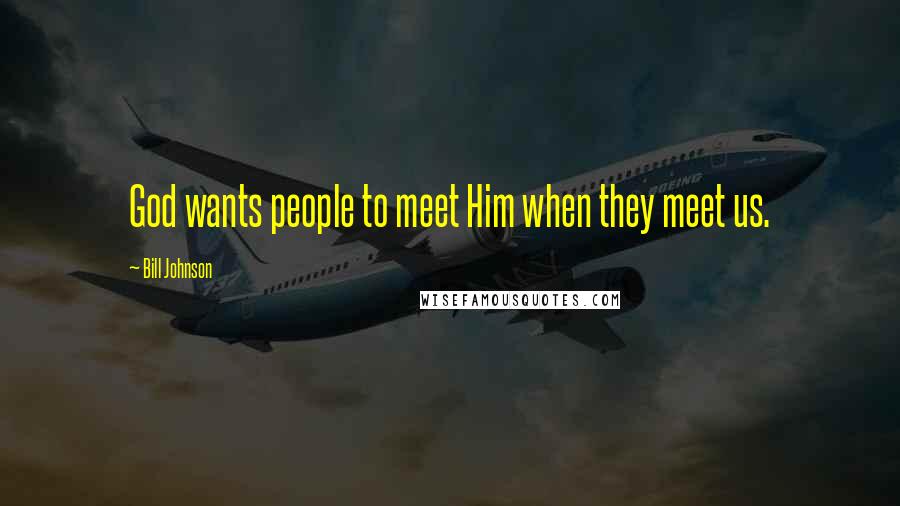 Bill Johnson Quotes: God wants people to meet Him when they meet us.