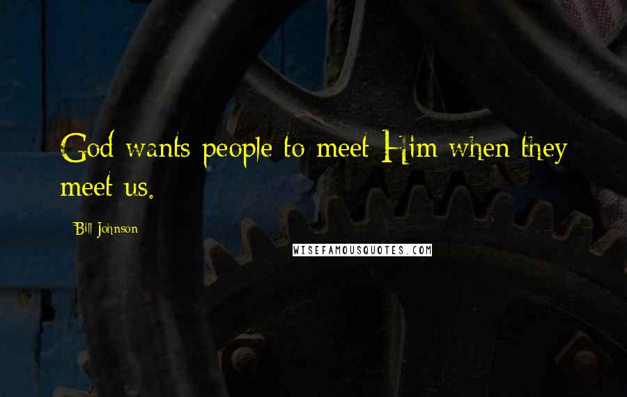 Bill Johnson Quotes: God wants people to meet Him when they meet us.