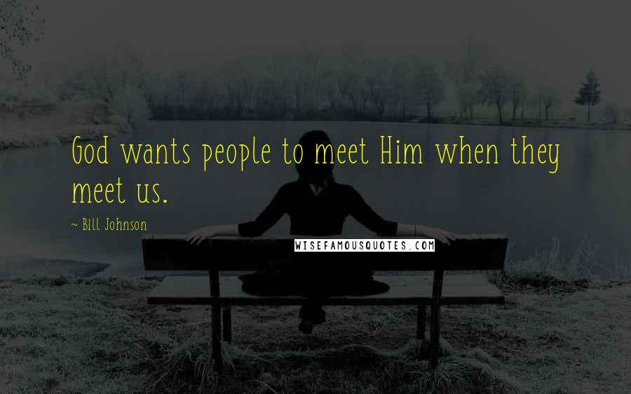 Bill Johnson Quotes: God wants people to meet Him when they meet us.