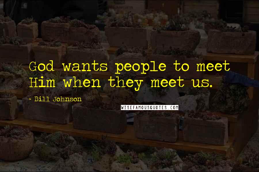 Bill Johnson Quotes: God wants people to meet Him when they meet us.