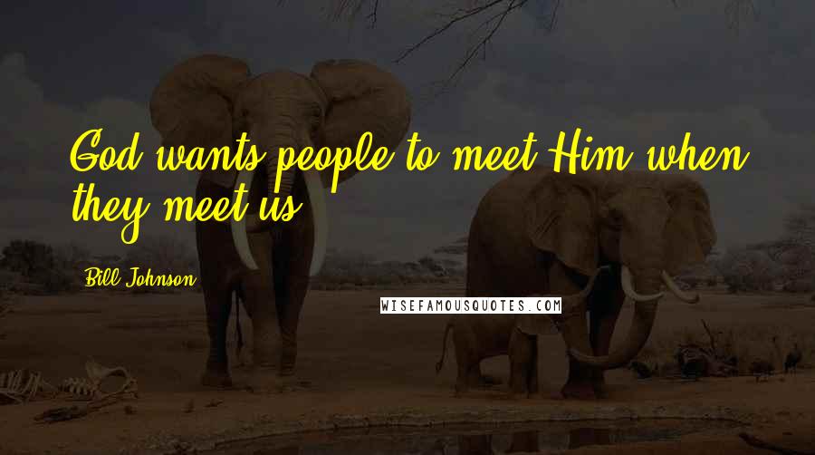 Bill Johnson Quotes: God wants people to meet Him when they meet us.