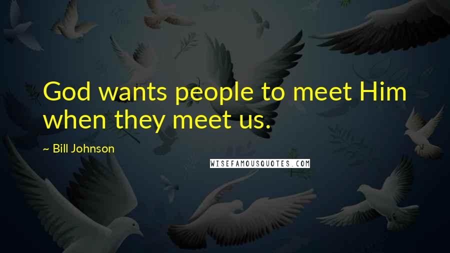 Bill Johnson Quotes: God wants people to meet Him when they meet us.