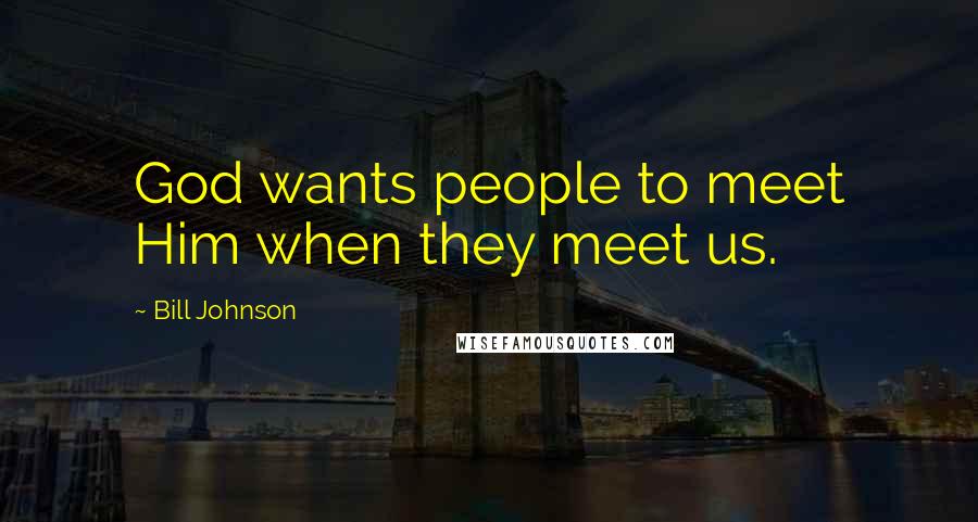 Bill Johnson Quotes: God wants people to meet Him when they meet us.