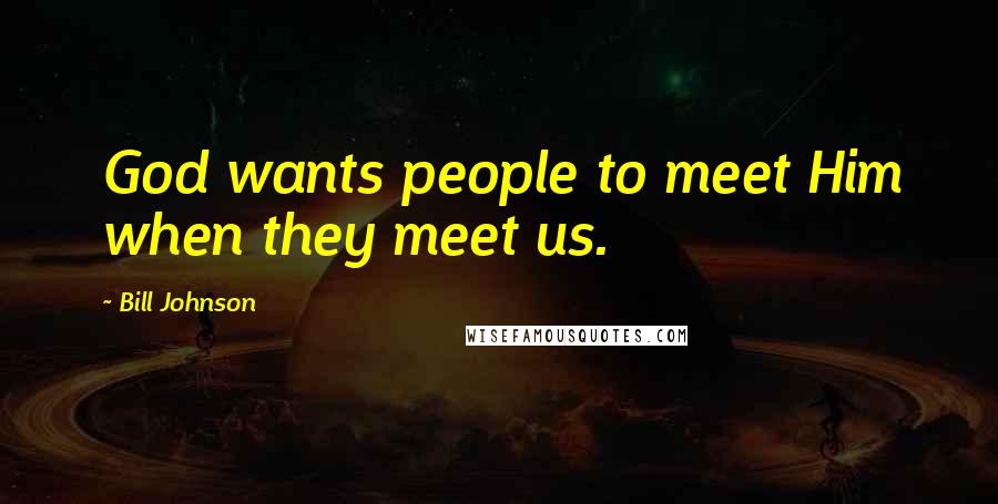 Bill Johnson Quotes: God wants people to meet Him when they meet us.