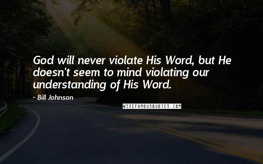 Bill Johnson Quotes: God will never violate His Word, but He doesn't seem to mind violating our understanding of His Word.