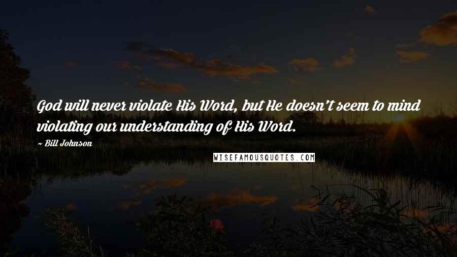 Bill Johnson Quotes: God will never violate His Word, but He doesn't seem to mind violating our understanding of His Word.