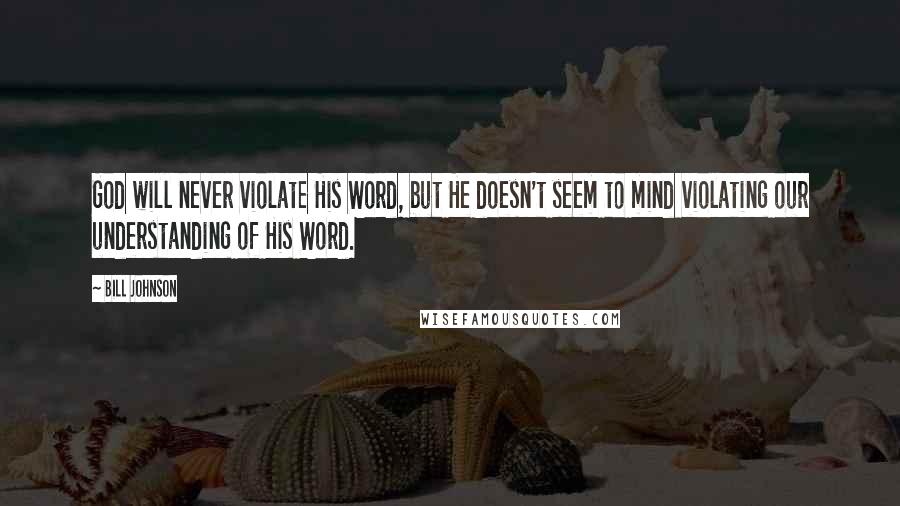 Bill Johnson Quotes: God will never violate His Word, but He doesn't seem to mind violating our understanding of His Word.