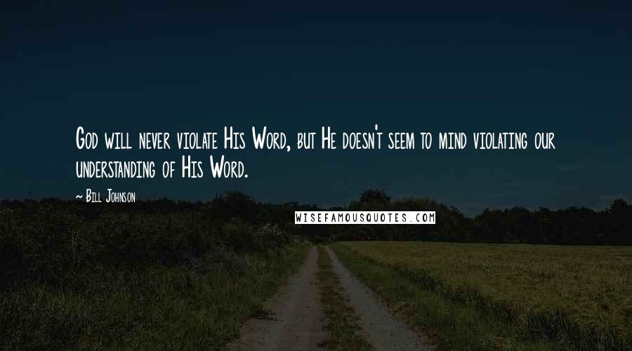 Bill Johnson Quotes: God will never violate His Word, but He doesn't seem to mind violating our understanding of His Word.