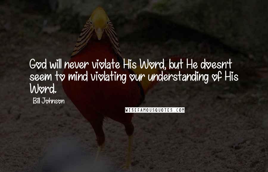 Bill Johnson Quotes: God will never violate His Word, but He doesn't seem to mind violating our understanding of His Word.