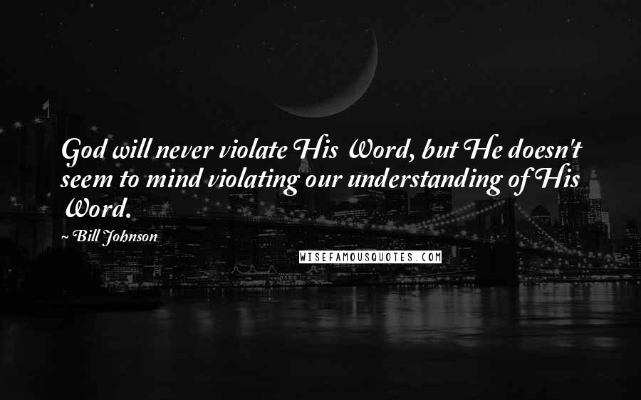 Bill Johnson Quotes: God will never violate His Word, but He doesn't seem to mind violating our understanding of His Word.