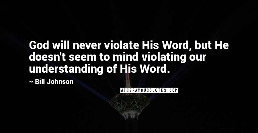Bill Johnson Quotes: God will never violate His Word, but He doesn't seem to mind violating our understanding of His Word.