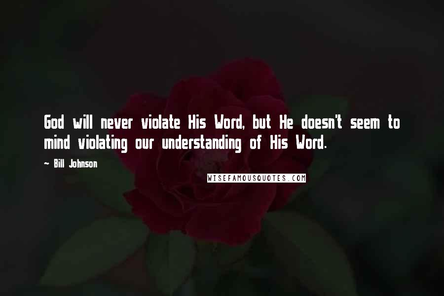 Bill Johnson Quotes: God will never violate His Word, but He doesn't seem to mind violating our understanding of His Word.