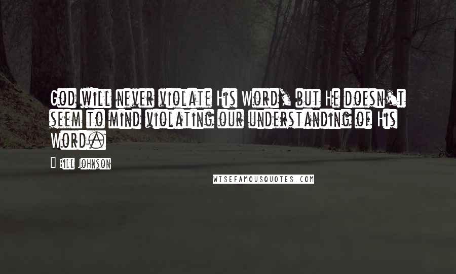 Bill Johnson Quotes: God will never violate His Word, but He doesn't seem to mind violating our understanding of His Word.