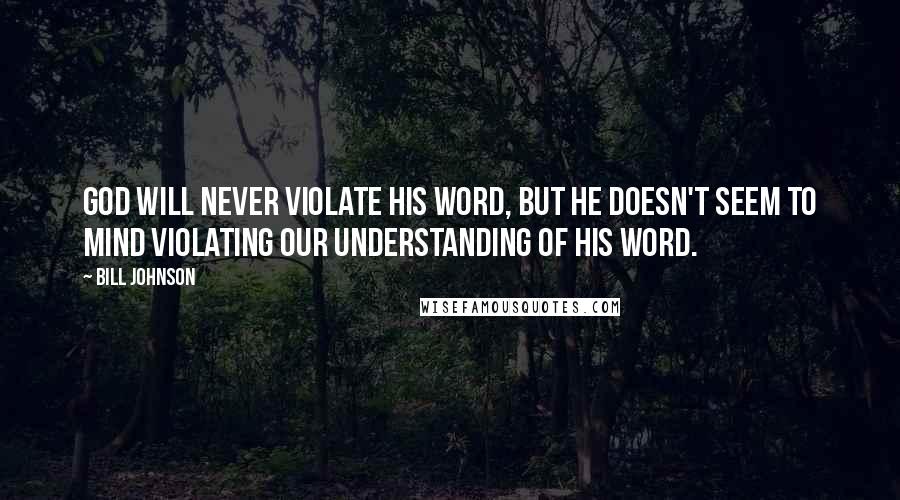 Bill Johnson Quotes: God will never violate His Word, but He doesn't seem to mind violating our understanding of His Word.