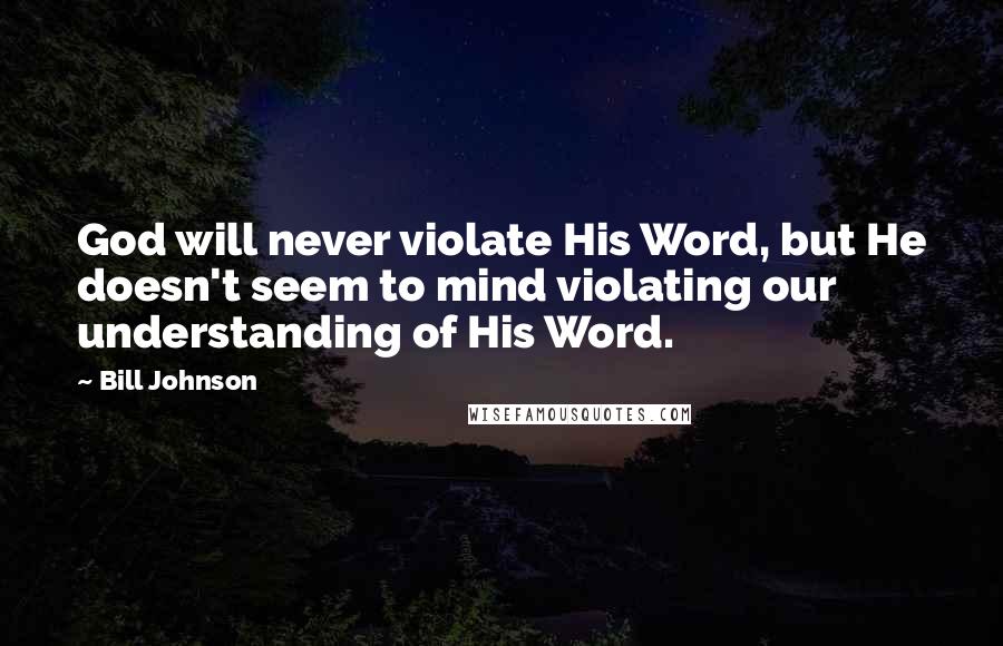 Bill Johnson Quotes: God will never violate His Word, but He doesn't seem to mind violating our understanding of His Word.