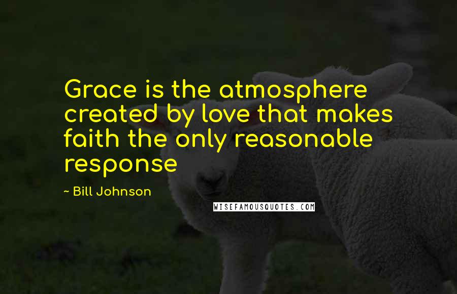 Bill Johnson Quotes: Grace is the atmosphere created by love that makes faith the only reasonable response