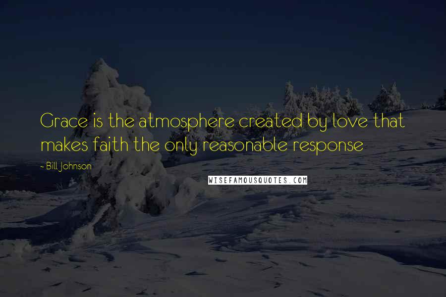 Bill Johnson Quotes: Grace is the atmosphere created by love that makes faith the only reasonable response