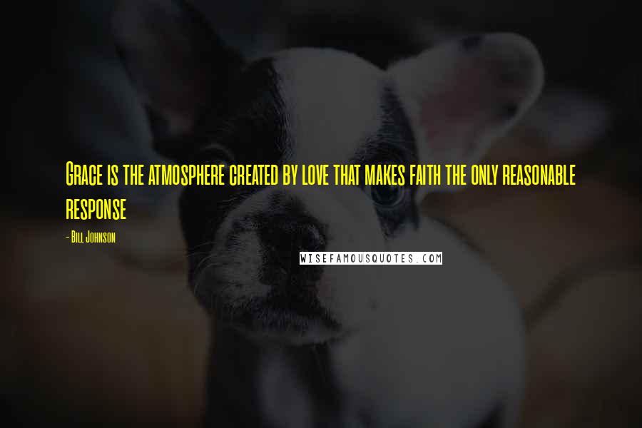 Bill Johnson Quotes: Grace is the atmosphere created by love that makes faith the only reasonable response
