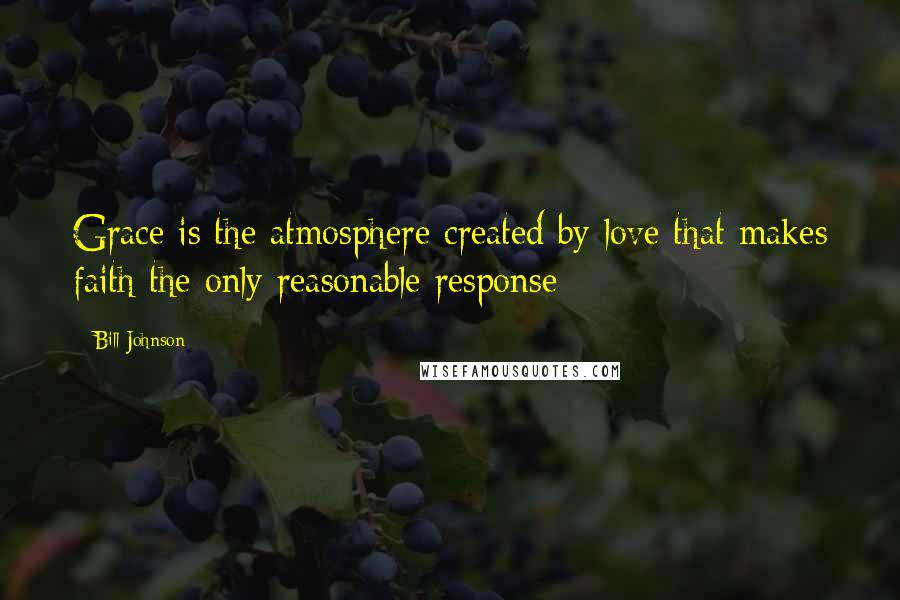 Bill Johnson Quotes: Grace is the atmosphere created by love that makes faith the only reasonable response