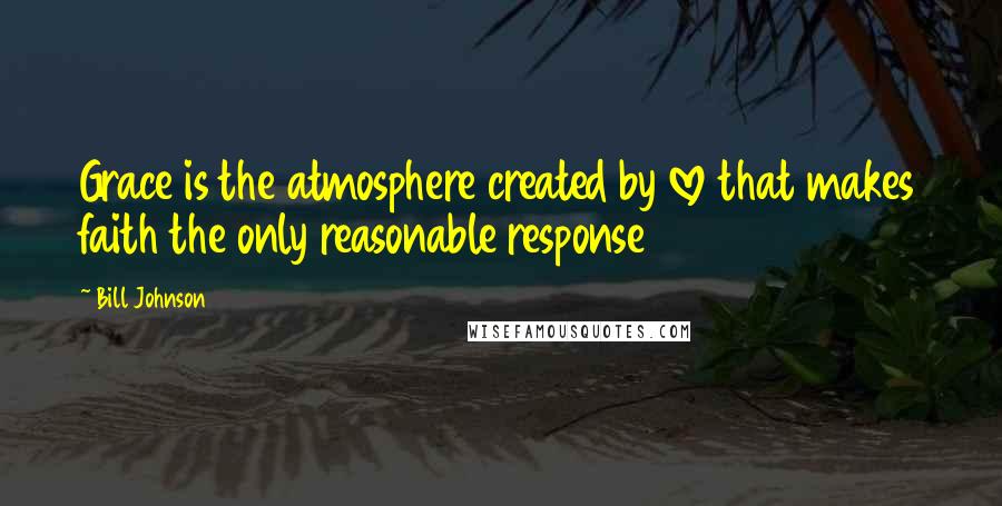 Bill Johnson Quotes: Grace is the atmosphere created by love that makes faith the only reasonable response