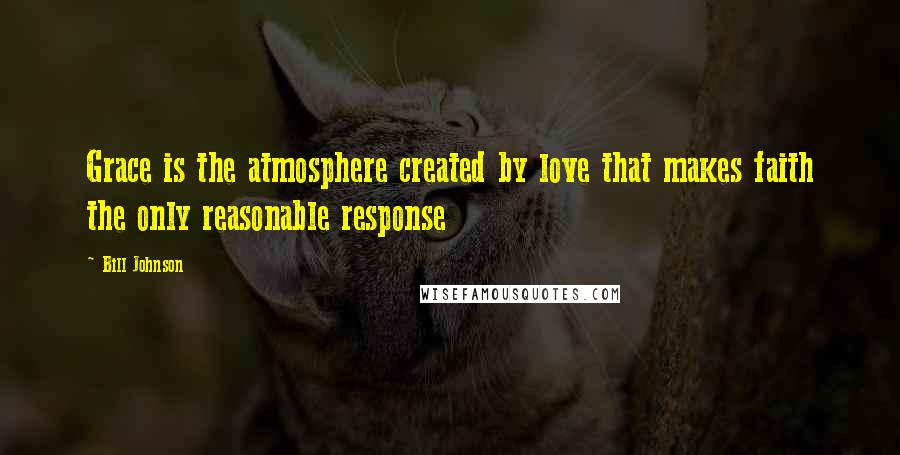 Bill Johnson Quotes: Grace is the atmosphere created by love that makes faith the only reasonable response