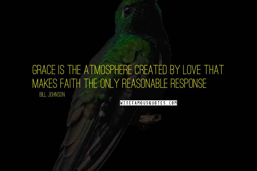 Bill Johnson Quotes: Grace is the atmosphere created by love that makes faith the only reasonable response