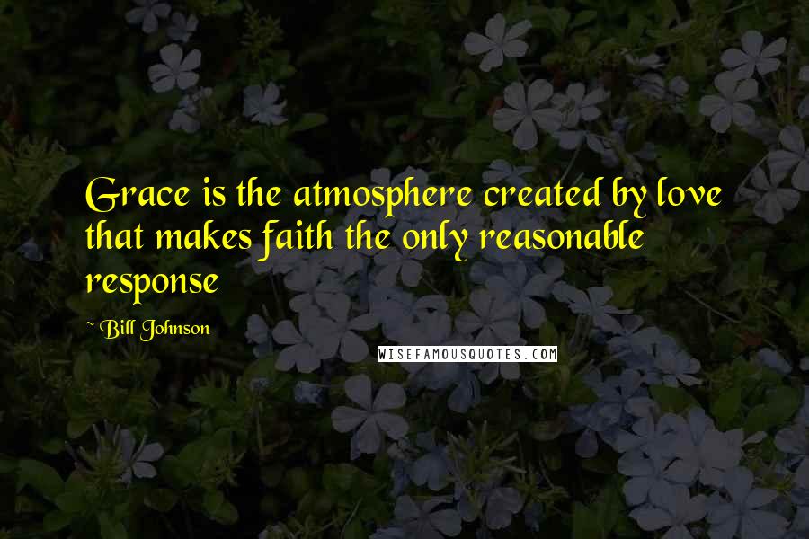 Bill Johnson Quotes: Grace is the atmosphere created by love that makes faith the only reasonable response