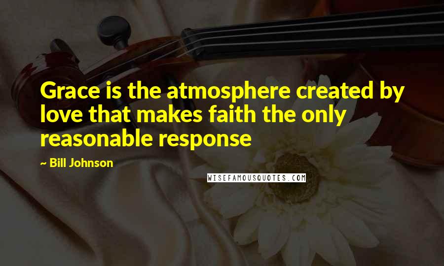 Bill Johnson Quotes: Grace is the atmosphere created by love that makes faith the only reasonable response