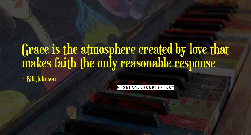 Bill Johnson Quotes: Grace is the atmosphere created by love that makes faith the only reasonable response