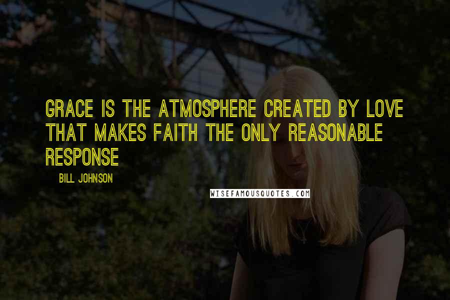 Bill Johnson Quotes: Grace is the atmosphere created by love that makes faith the only reasonable response