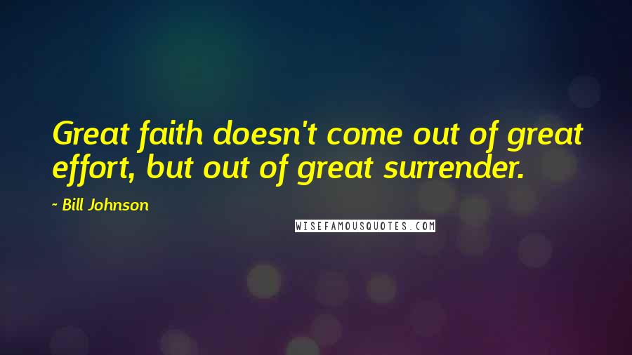 Bill Johnson Quotes: Great faith doesn't come out of great effort, but out of great surrender.