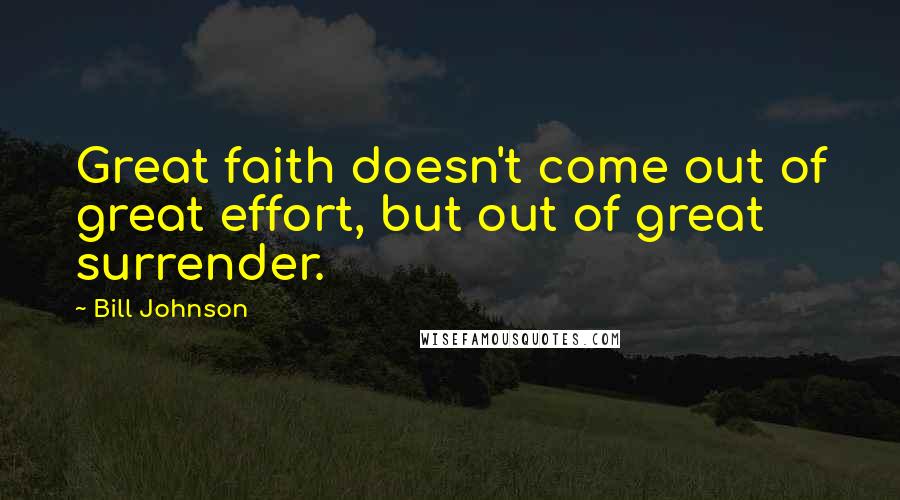 Bill Johnson Quotes: Great faith doesn't come out of great effort, but out of great surrender.