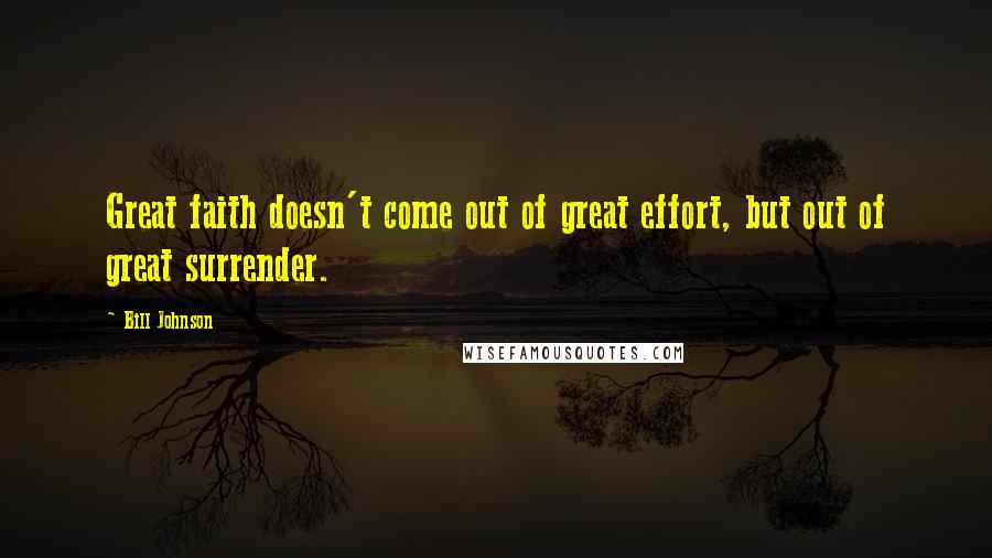 Bill Johnson Quotes: Great faith doesn't come out of great effort, but out of great surrender.