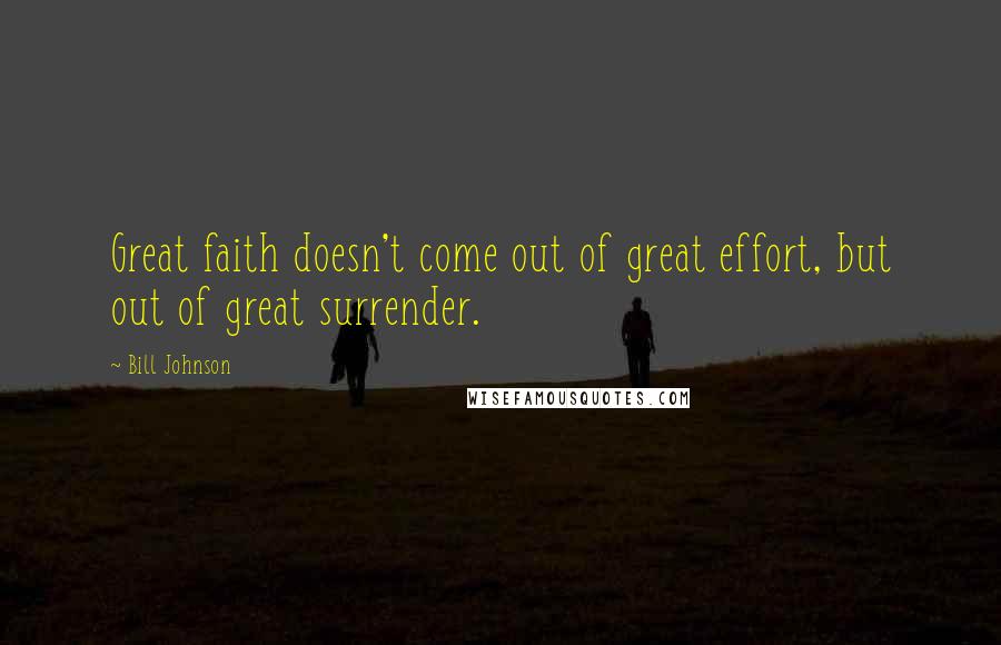 Bill Johnson Quotes: Great faith doesn't come out of great effort, but out of great surrender.
