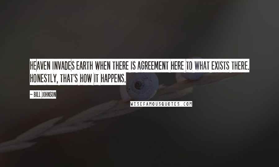 Bill Johnson Quotes: Heaven invades earth when there is agreement here to what exists there. Honestly, that's how it happens.