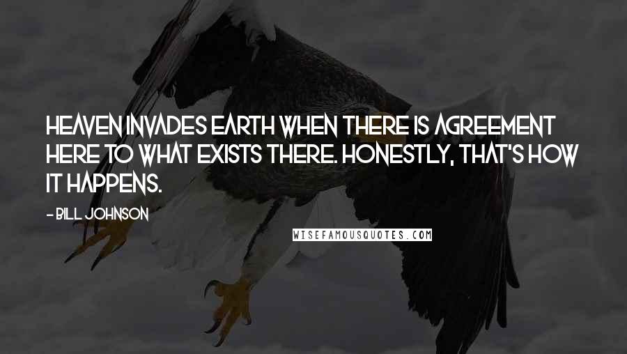 Bill Johnson Quotes: Heaven invades earth when there is agreement here to what exists there. Honestly, that's how it happens.